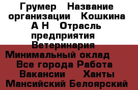 Грумер › Название организации ­ Кошкина А.Н › Отрасль предприятия ­ Ветеринария › Минимальный оклад ­ 1 - Все города Работа » Вакансии   . Ханты-Мансийский,Белоярский г.